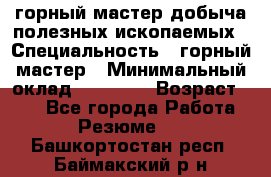 горный мастер добыча полезных ископаемых › Специальность ­ горный мастер › Минимальный оклад ­ 70 000 › Возраст ­ 33 - Все города Работа » Резюме   . Башкортостан респ.,Баймакский р-н